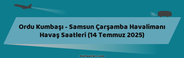 Ordu Kumbaşı - Samsun Çarşamba Havalimanı Havaş Saatleri (14 Temmuz 2025)